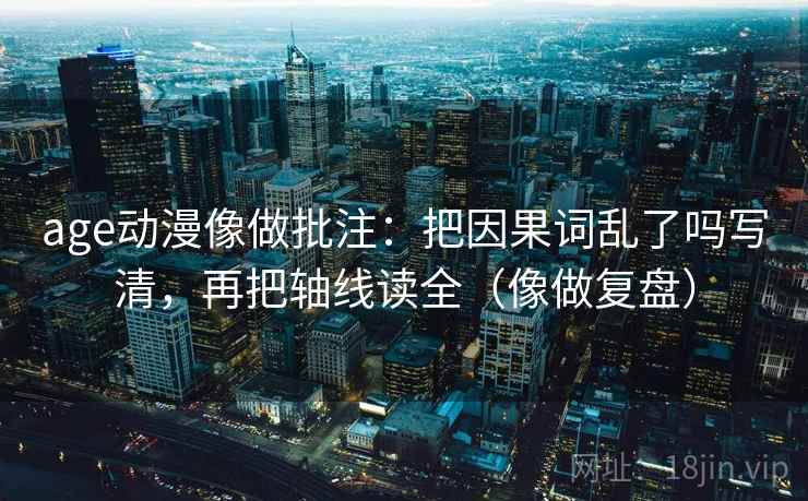 age动漫像做批注：把因果词乱了吗写清，再把轴线读全（像做复盘）