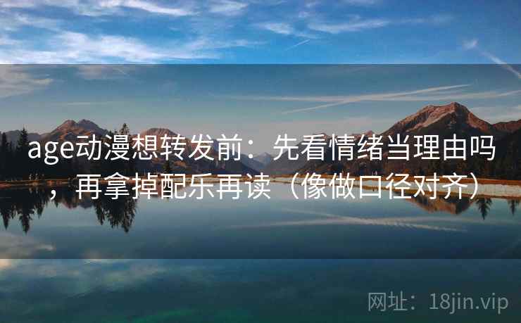 age动漫想转发前：先看情绪当理由吗，再拿掉配乐再读（像做口径对齐）