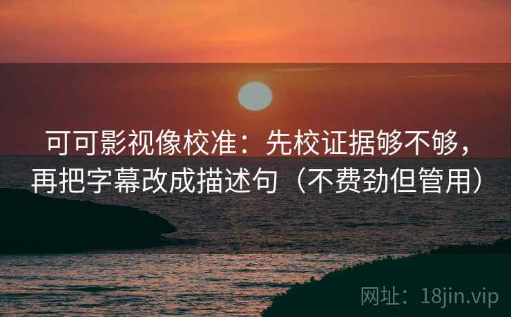 可可影视像校准:先校证据够不够,再把字幕改成描述句(不费劲但管用) 可可影视像校准:先校证据够不够,再把字幕改成描述句(不费劲但管用)
