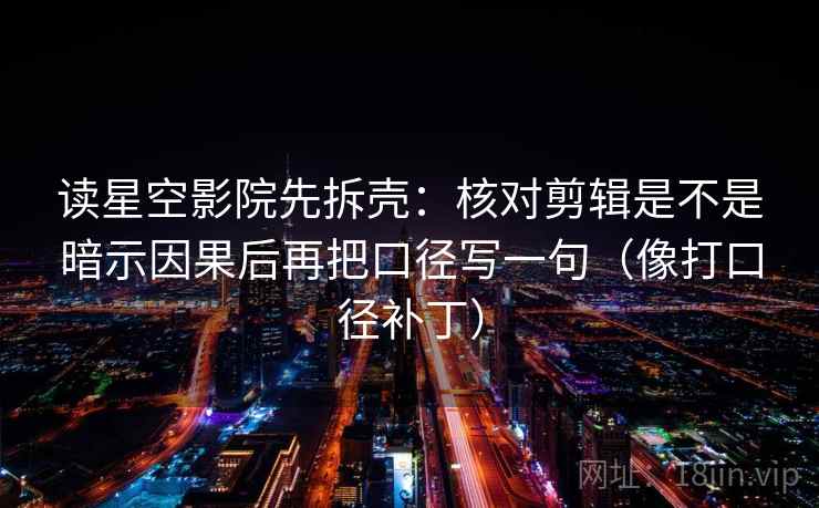 读星空影院先拆壳:核对剪辑是不是暗示因果后再把口径写一句(像打口径补丁) 读星空影院先拆壳:核对剪辑是不是暗示因果后再把口径写一句(像打口径补丁)