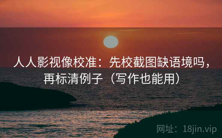 人人影视像校准：先校截图缺语境吗，再标清例子（写作也能用）