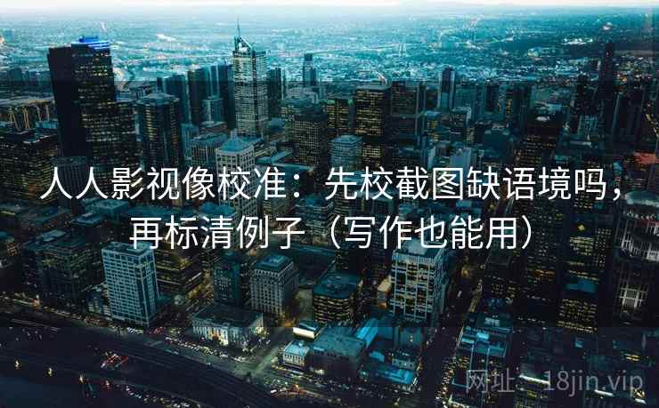 人人影视像校准：先校截图缺语境吗，再标清例子（写作也能用）