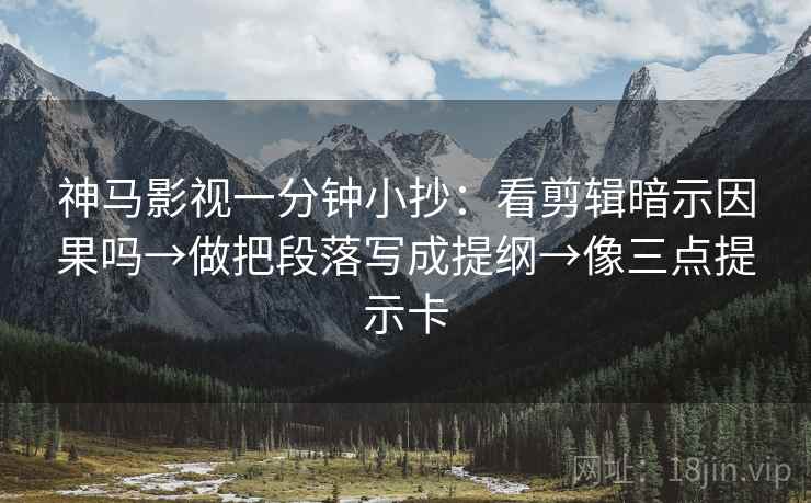 神马影视一分钟小抄：看剪辑暗示因果吗→做把段落写成提纲→像三点提示卡
