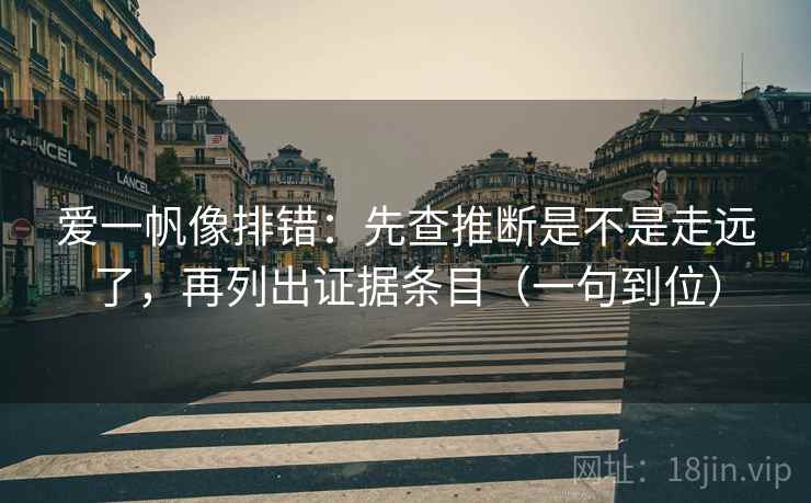 爱一帆像排错：先查推断是不是走远了，再列出证据条目（一句到位）