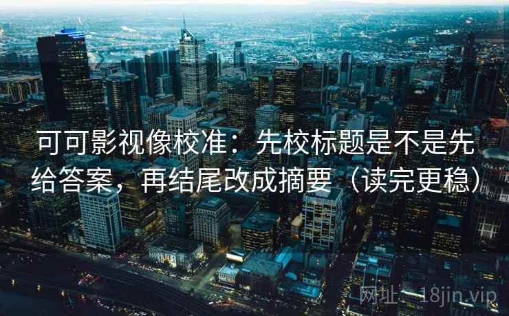 可可影视像校准：先校标题是不是先给答案，再结尾改成摘要（读完更稳）