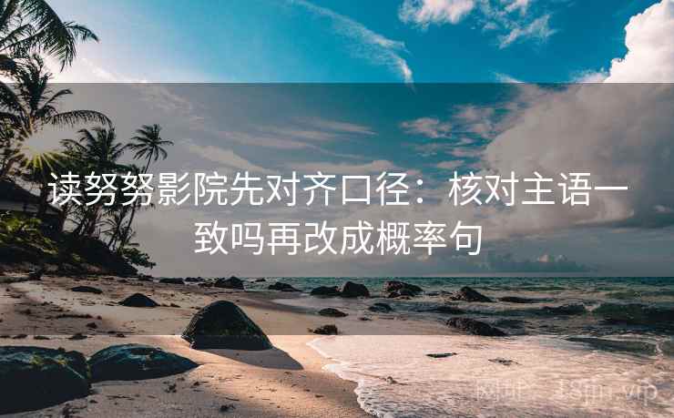 读努努影院先对齐口径：核对主语一致吗再改成概率句
