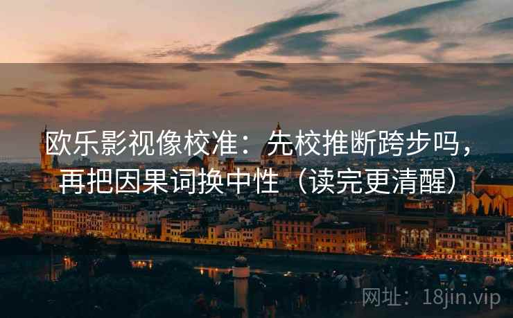 欧乐影视像校准：先校推断跨步吗，再把因果词换中性（读完更清醒）