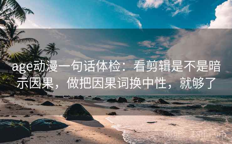 age动漫一句话体检：看剪辑是不是暗示因果，做把因果词换中性，就够了