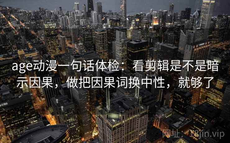 age动漫一句话体检：看剪辑是不是暗示因果，做把因果词换中性，就够了