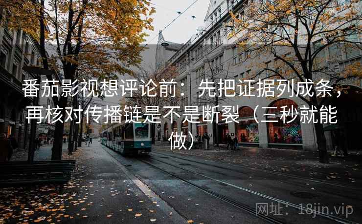 番茄影视想评论前：先把证据列成条，再核对传播链是不是断裂（三秒就能做）