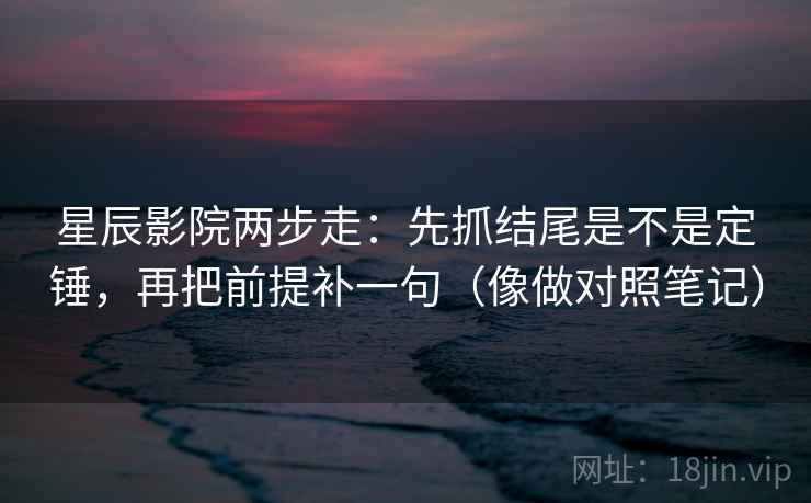 星辰影院两步走：先抓结尾是不是定锤，再把前提补一句（像做对照笔记）